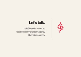 Let’s talk.
hello@brandiam.com.au
facebook.com/brandiam.agency
@brandiam_agency
 