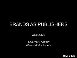 BRANDS AS PUBLISHERS
WELCOME
@OLIVER_Agency
#BrandsAsPublishers
 