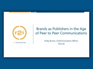 Brands as Publishers in the Age of Peer to Peer Communications Holly Brown, Chief Innovation Officer 10.6.10 