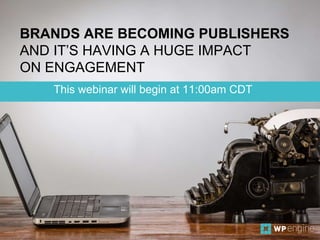 This webinar will begin at 11:00am CDT
BRANDS ARE BECOMING PUBLISHERS
AND IT’S HAVING A HUGE IMPACT
ON ENGAGEMENT
 