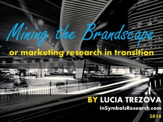 BY LUCIA TREZOVA
InSymbolsResearch.com
2014
Mining the Brandscape
or marketing research in transition
 