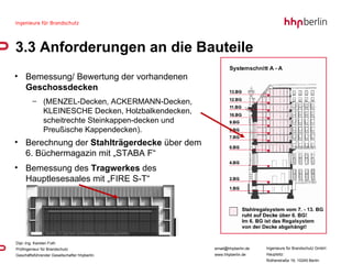 Bemessung/ Bewertung der vorhandenen  Geschossdecken  (MENZEL-Decken, ACKERMANN-Decken, KLEINESCHE Decken, Holzbalkendecken, scheitrechte Steinkappen-decken und Preußische Kappendecken).  Berechnung der  Stahlträgerdecke  über dem 6. Büchermagazin mit „STABA F“ Bemessung des  Tragwerkes  des Hauptlesesaales mit „FIRE S-T“ 3.3 Anforderungen an die Bauteile Quelle: © hgmerz architekten museumsgestalter 