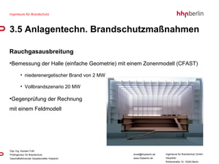Rauchgasausbreitung Bemessung der Halle (einfache Geometrie) mit einem Zonenmodell (CFAST) niederenergetischer Brand von 2 MW Vollbrandszenario 20 MW  Gegenprüfung der Rechnung  mit einem Feldmodell  3.5 Anlagentechn. Brandschutzmaßnahmen 
