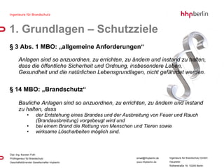 § 3 Abs. 1 MBO: „allgemeine Anforderungen“ Anlagen sind so anzuordnen, zu errichten, zu ändern und instand zu halten, dass die öffentliche Sicherheit und Ordnung, insbesondere Leben, Gesundheit und die natürlichen Lebensgrundlagen, nicht gefährdet werden. § 14 MBO: „Brandschutz“ Bauliche Anlagen sind so anzuordnen, zu errichten, zu ändern und instand zu halten, dass der Entstehung eines Brandes und der Ausbreitung von Feuer und Rauch (Brandausbreitung) vorgebeugt wird und bei einem Brand die Rettung von Menschen und Tieren sowie wirksame Löscharbeiten möglich sind. 1. Grundlagen – Schutzziele 