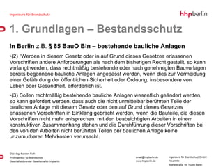In Berlin  z.B.  § 85 BauO Bln – bestehende bauliche Anlagen  (2)  1 Werden in diesem Gesetz oder in auf Grund dieses Gesetzes erlassenen Vorschriften andere Anforderungen als nach dem bisherigen Recht gestellt, so kann verlangt werden, dass rechtmäßig bestehende oder nach genehmigten Bauvorlagen bereits begonnene bauliche Anlagen angepasst werden, wenn dies zur Vermeidung einer Gefährdung der öffentlichen Sicherheit oder Ordnung, insbesondere von Leben oder Gesundheit, erforderlich ist.  (3) Sollen rechtmäßig bestehende bauliche Anlagen wesentlich geändert werden, so kann gefordert werden, dass auch die nicht unmittelbar berührten Teile der baulichen Anlage mit diesem Gesetz oder den auf Grund dieses Gesetzes erlassenen Vorschriften in Einklang gebracht werden, wenn die Bauteile, die diesen Vorschriften nicht mehr entsprechen, mit den beabsichtigten Arbeiten in einem konstruktiven Zusammenhang stehen und die Durchführung dieser Vorschriften bei den von den Arbeiten nicht berührten Teilen der baulichen Anlage keine unzumutbaren Mehrkosten verursacht.  1. Grundlagen – Bestandsschutz 