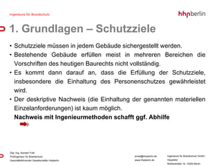 Schutzziele müssen in jedem Gebäude sichergestellt werden. Bestehende Gebäude erfüllen meist in mehreren Bereichen die Vorschriften des heutigen Baurechts nicht vollständig. Es kommt dann darauf an, dass die Erfüllung der Schutzziele, insbesondere die Einhaltung des Personenschutzes gewährleistet wird. Der deskriptive Nachweis (die Einhaltung der genannten materiellen Einzelanforderungen) ist kaum möglich. Nachweis mit Ingenieurmethoden schafft ggf. Abhilfe  1. Grundlagen – Schutzziele 
