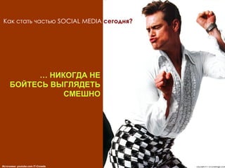 Как стать частью  SOCIAL MEDIA   сегодня? …  НИКОГДА НЕ БОЙТЕСЬ ВЫГЛЯДЕТЬ СМЕШНО Источники:  youtube.com IT-Crowds 