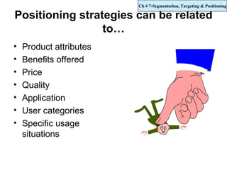 Ch # 7-Segmentation, Targeting & Positioning

Positioning strategies can be related
                 to…
•   Product attributes
•   Benefits offered
•   Price
•   Quality
•   Application
•   User categories
•   Specific usage
    situations
 