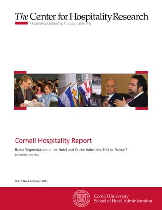 Cornell Hospitality Report
Brand Segmentation in the Hotel and Cruise Industries: Fact or Fiction?
by Michael Lynn, Ph.D.




Vol. 7, No 4, February 2007




                                                                www.chr.cornell.edu
 