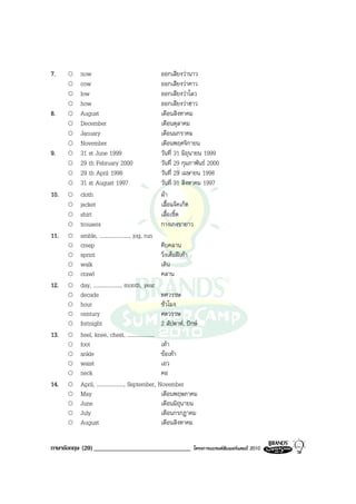 7.       now                                      ออกเสียงวานาว
         cow                                      ออกเสียงวาคาว
         low                                      ออกเสียงวาโลว
         how                                      ออกเสียงวาฮาว
8.       August                                   เดือนสิงหาคม
         December                                 เดือนตุลาคม
         January                                  เดือนมกราคม
         November                                 เดือนพฤศจิกายน
9.       31 st June 1999                          วันที่ 31 มิถุนายน 1999
         29 th February 2000                      วันที่ 29 กุมภาพันธ 2000
         29 th April 1998                         วันที่ 29 เมษายน 1998
         31 st August 1997                        วันที่ 31 สิงหาคม 1997
10.      cloth                                    ผา
         jacket                                   เสื้อแจคเก็ต
         shirt                                    เสื้อเชิ้ต
         trousers                                 กางเกงขายาว
11.      amble, ......................, jog, run
         creep                                    คืบคลาน
         sprint                                   วิ่งเต็มฝเทา
         walk                                     เดิน
         crawl                                    คลาน
12.      day, ...................., month, year
         decade                                   ทศวรรษ
         hour                                     ชั่วโมง
         century                                  ศตวรรษ
         fortnight                                2 สัปดาห, ปกษ
13.      heel, knee, chest, ....................
         foot                                     เทา
         ankle                                    ขอเทา
         waist                                    เอว
         neck                                     คอ
14.      April, ...................., September, November
         May                                      เดือนพฤษภาคม
         June                                     เดือนมิถุนายน
         July                                     เดือนกรกฎาคม
         August                                   เดือนสิงหาคม

ภาษาอังกฤษ (20) ______________________________                โครงการแบรนดซัมเมอรแคมป 2010
 