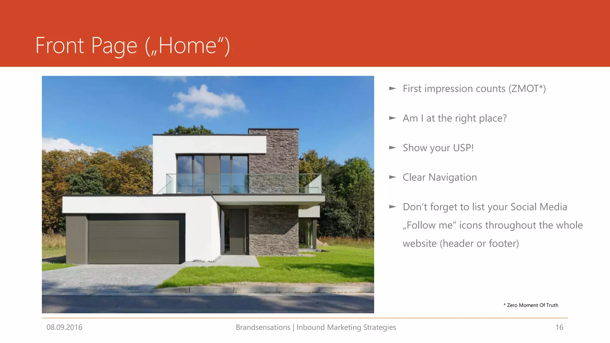 Front Page („Home“)
08.09.2016 Brandsensations | Inbound Marketing Strategies 16
► First impression counts (ZMOT*)
► Am I at the right place?
► Show your USP!
► Clear Navigation
► Don‘t forget to list your Social Media
„Follow me“ icons throughout the whole
website (header or footer)
* Zero Moment Of Truth
 