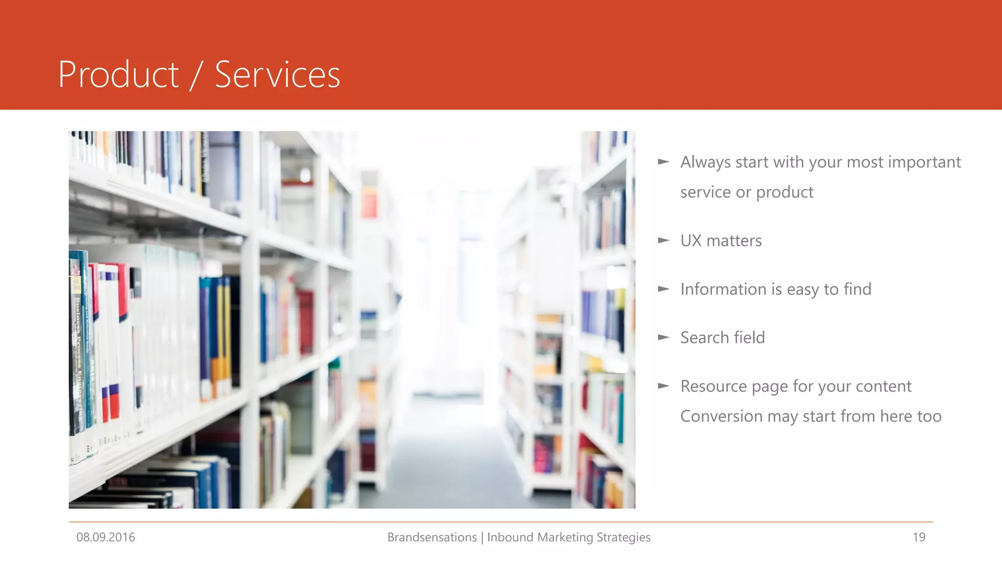 Product / Services
08.09.2016 Brandsensations | Inbound Marketing Strategies 19
► Always start with your most important
service or product
► UX matters
► Information is easy to find
► Search field
► Resource page for your content
Conversion may start from here too
 
