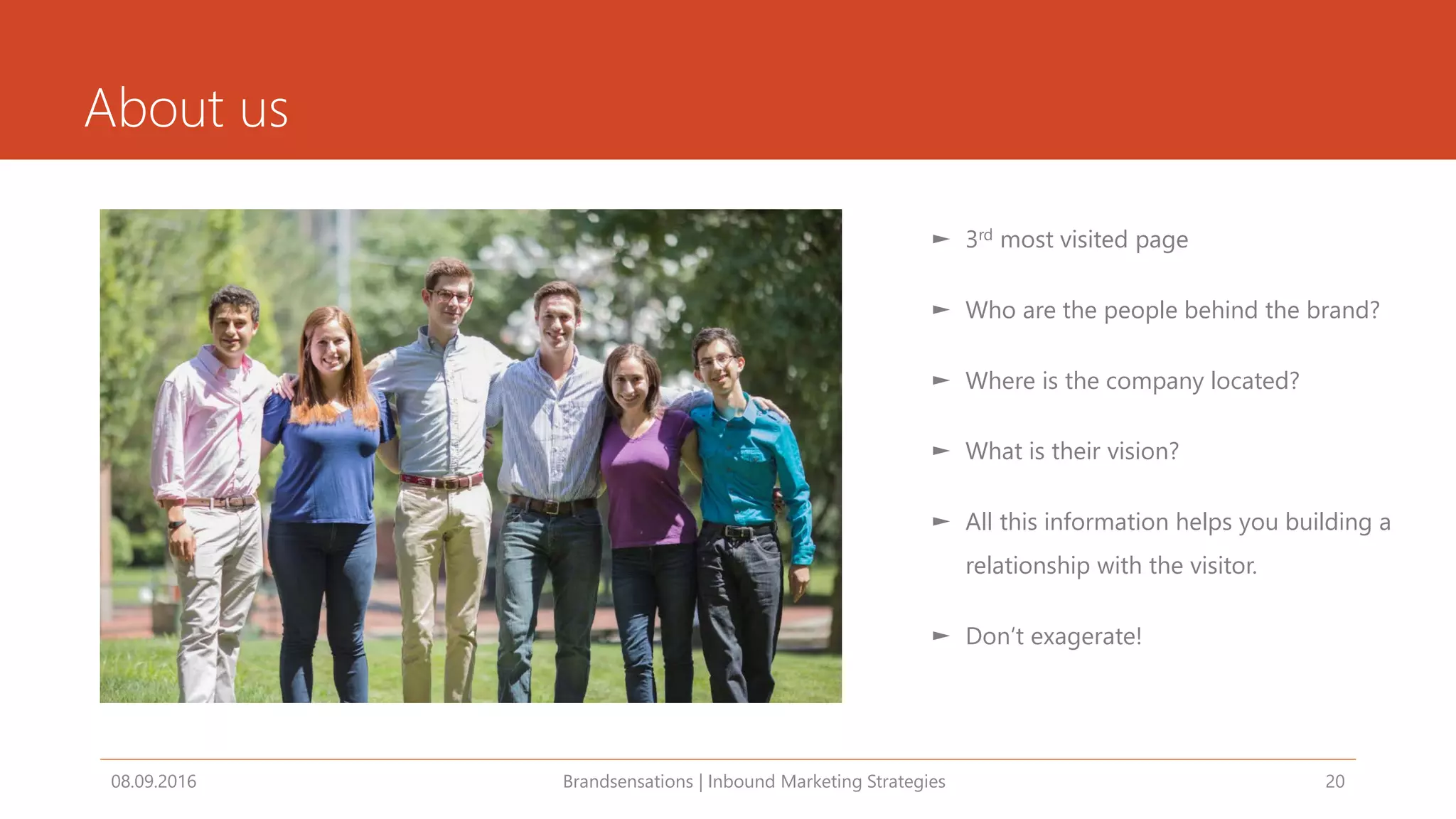 About us
08.09.2016 Brandsensations | Inbound Marketing Strategies 20
► 3rd most visited page
► Who are the people behind the brand?
► Where is the company located?
► What is their vision?
► All this information helps you building a
relationship with the visitor.
► Don‘t exagerate!
 