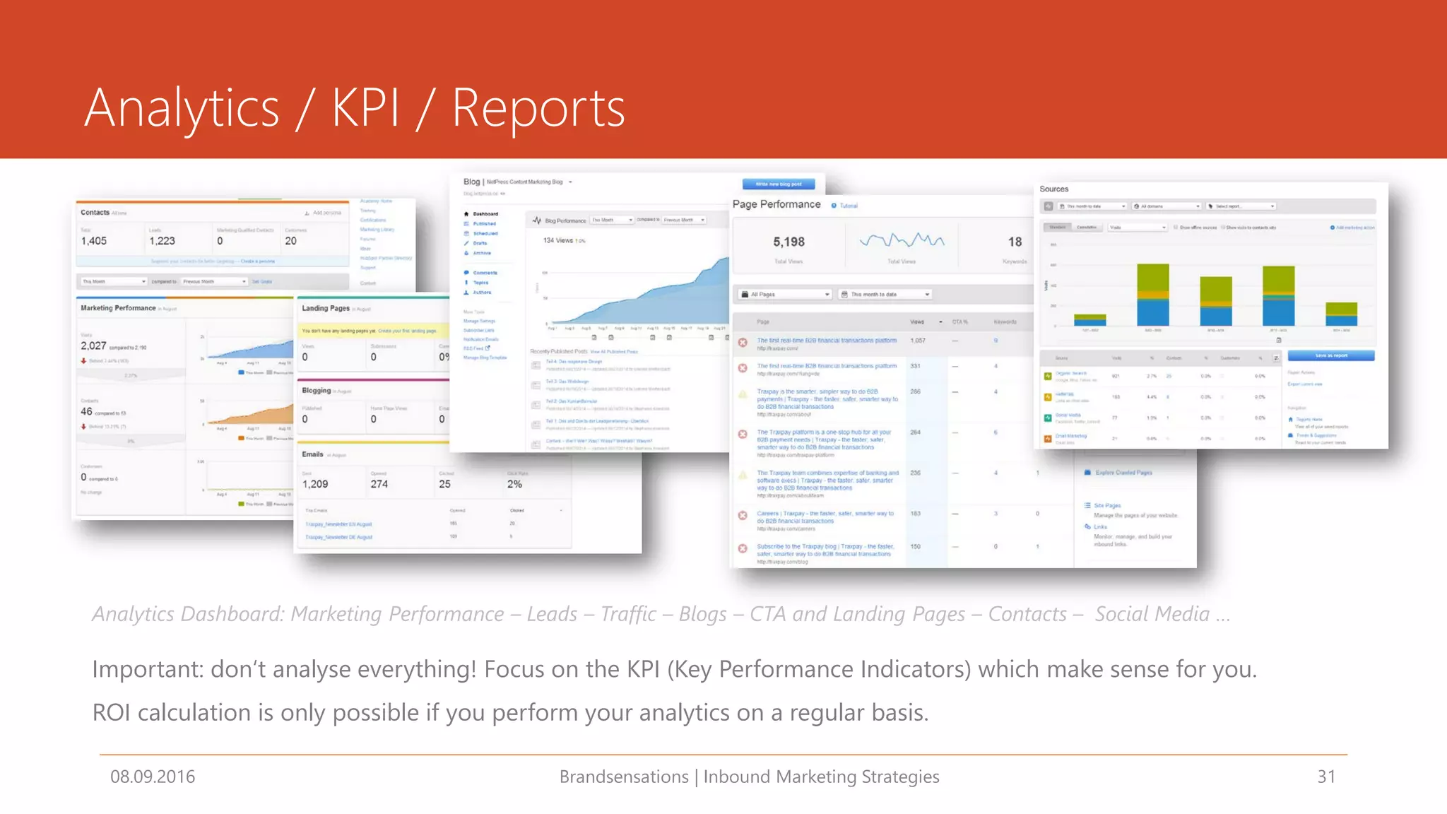 Analytics / KPI / Reports
Important: don‘t analyse everything! Focus on the KPI (Key Performance Indicators) which make sense for you.
ROI calculation is only possible if you perform your analytics on a regular basis.
08.09.2016 Brandsensations | Inbound Marketing Strategies 31
Analytics Dashboard: Marketing Performance – Leads – Traffic – Blogs – CTA and Landing Pages – Contacts – Social Media …
 