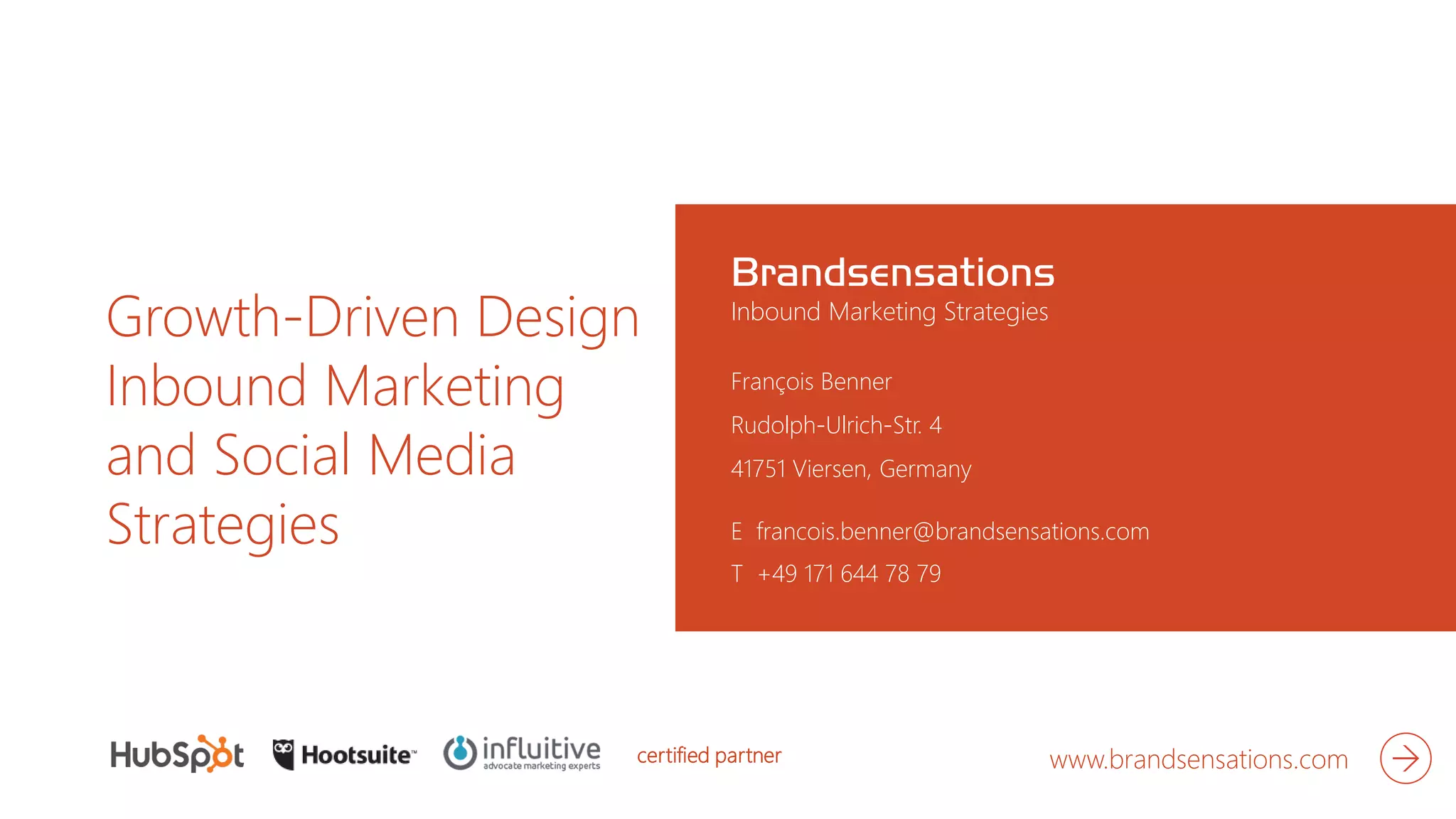 Growth-Driven Design
Inbound Marketing
and Social Media
Strategies
Brandsensations
Inbound Marketing Strategies
François Benner
Rudolph-Ulrich-Str. 4
41751 Viersen, Germany
T +49 171 644 78 79
www.brandsensations.com
E francois.benner@brandsensations.com
certified partner
 