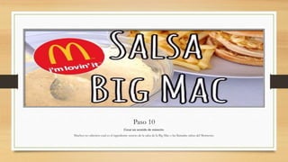 Paso 10
Crear un sentido de misterio.
Muchos no sabemos cual es el ingrediente secreto de la salsa de la Big Mac o las llamadas salsas del Momento.
 