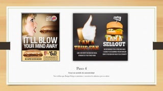 Paso 4
Crear un sentido de autenticidad.
Nos refleja que Burger King es auténtico y nosotros lo sabemos por su sabor.
 