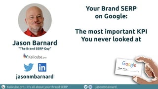 Kalicube.pro - it’s all about your Brand SERP jasonmbarnard
Your Brand SERP
on Google:
The most important KPI
You never looked at
Jason Barnard
“The Brand SERP Guy”
jasonmbarnard
 