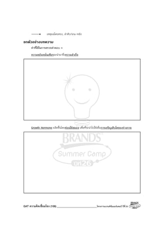 GAT ความคิดเชื่อมโยง (106)_______________________________โครงการแบรนด์ซัมเมอร์แคมป์ ปีที่26
เหตุผลโดยตรง, ลําดับก่อน-หลัง
ยกตัวอยางบทความ
คําที่ใช้ในการตรวจคําตอบ =
ความขยันหมั่นเพียรจะนํามาซึ่งความสําเร็จ
Growth Hormone ผลิตขึ้นโดยต่อมใต้สมอง เพื่อที่จะนําไปใช้เพื่อการเจริญเติบโตของร่างกาย
 