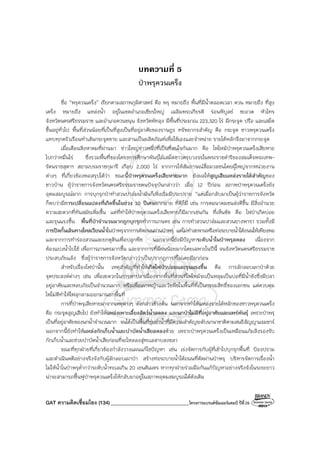 GAT ความคิดเชื่อมโยง (134)_______________________________โครงการแบรนด์ซัมเมอร์แคมป์ ปีที่26
บทความที่ 5
ป่าพรุควนเคร็ง
ชื่อ “พรุควนเคร็ง” เรียกตามสภาพภูมิศาสตร์ คือ พรุ หมายถึง พื้นที่มีน้ําตลอดเวลา ควน หมายถึง ที่สูง
เคร็ง หมายถึง แหล่งน้ํา อยู่ในเขตอําเภอเชียรใหญ่ เฉลิมพระเกียรติ ร่อนพิบูลย์ ชะอวด หัวไทร
จังหวัดนครศรีธรรมราช และอําเภอควนขนุน จังหวัดพัทลุง มีพื้นที่ประมาณ 223,320 ไร่ มีกระจูด ปรือ และเสม็ด
ขึ้นอยู่ทั่วไป พื้นที่ส่วนน้อยที่เป็นที่สูงเป็นที่อยู่อาศัยของราษฎร ทรัพยากรสําคัญ คือ กระจูด ชาวพรุควนเคร็ง
แทบทุกครัวเรือนทําเส้นกระจูดขาย และสานเป็นผลิตภัณฑ์เพื่อใช้เองและจําหน่าย รายได้หลักจึงมาจากกระจูด
เมื่อเดือนสิงหาคมที่ผ่านมา ข่าวใหญ่ข่าวหนึ่งที่เป็นที่สนใจกันมาก คือ ไฟไหม้ป่าพรุควนเคร็งเสียหาย
ไปกว่าหมื่นไร่ ซึ่งรวมพื้นที่ของโครงการศึกษาพันธุ์ไม้เสม็ดขาวครบวงจรในพระราชดําริของสมเด็จพระเทพ-
รัตนราชสุดาฯ สยามบรมราชกุมารี เกือบ 2,000 ไร่ จากการให้สัมภาษณ์สื่อมวลชนโดยผู้ใหญ่จากหน่วยงาน
ต่างๆ ที่เกี่ยวข้องพอสรุปได้ว่า ขณะนี้ป่าพรุควนเคร็งเสียหายมาก ยังผลให้สูญเสียแหล่งรายได้สําคัญของ
ชาวบ้าน ผู้ว่าราชการจังหวัดนครศรีธรรมราชคนปัจจุบันกล่าวว่า เมื่อ 12 ปีก่อน สภาพป่าพรุควนเคร็งยัง
อุดมสมบูรณ์มาก การบุกรุกป่าทําสวนปาล์มน้ํามันก็เพิ่งเริ่มมีประปราย “แต่เมื่อกลับมาเป็นผู้ว่าราชการจังหวัด
ก็พบว่ามีการเปลี่ยนแปลงที่เกิดขึ้นในช่วง 10 ปีเศษมากมาย ที่ดีก็มี เช่น การคมนาคมขนส่งดีขึ้น มีสิ่งอํานวย
ความสะดวกที่ทันสมัยเพิ่มขึ้น แต่ที่ทําให้ป่าพรุควนเคร็งเสียหายก็มีมากเช่นกัน ที่เห็นชัด คือ ไฟป่าเกิดบ่อย
และรุนแรงขึ้น พื้นที่ป่าจํานวนมากถูกบุกรุกทําการเกษตร เช่น การทําสวนปาล์มและสวนยางพารา รวมทั้งมี
การปิดกั้นเส้นทางไหลเวียนน้ําในป่าพรุจากการตัดถนนผ่านป่าพรุ แต่ไม่ทําสะพานหรือท่อระบายน้ําใต้ถนนให้เพียงพอ
และจากการทําร่องสวนและยกคูดินเพื่อปลูกพืช นอกจากนี้ยังมีปัญหาระดับน้ําในป่าพรุลดลง เนื่องจาก
ต้องแบ่งน้ําไปใช้ เพื่อการเกษตรมากขึ้น และจากการที่มีฝนน้อยมากโดยเฉพาะในปีนี้ จนจังหวัดนครศรีธรรมราช
ประสบภัยแล้ง ซึ่งผู้ว่าราชการจังหวัดกล่าวว่าเป็นปรากฏการที่ไม่เคยมีมาก่อน
สําหรับเรื่องไฟป่านั้น เหตุสําคัญที่ทําให้เกิดไฟป่าบ่อยและรุนแรงขึ้น คือ การลักลอบเผาป่าด้วย
จุดประสงค์ต่างๆ เช่น เพื่อสะดวกในการหาปลาเนื่องจากพื้นที่ส่วนที่ไฟไหม้จะเป็นหลุมเป็นบ่อที่มีน้ําขังซึ่งมีปลา
อยู่อาศัยและหลบภัยเป็นจํานวนมาก หรือเพื่อเผาหญ้าและวัชพืชในพื้นที่ที่เป็นกรรมสิทธิ์ของเอกชน แต่ควบคุม
ไฟไม่ดีทําให้ไฟลุกลามออกมานอกพื้นที่
การที่ป่าพรุเสียหายมาจากเหตุต่างๆ ดังกล่าวข้างต้น นอกจากทําให้แหล่งรายได้หลักของชาวพรุควนเคร็ง
คือ กระจูดสูญเสียไป ยังทําให้แหล่งเพาะเลี้ยงสัตว์น้ําลดลง และนกป่าไม่มีที่อยู่อาศัยและแพร่พันธุ์ เพราะป่าพรุ
เป็นที่อยู่อาศัยของนกน้ําจํานวนมาก จนได้เป็นพื้นที่ชุ่มช่ําน้ําที่มีความสําคัญระดับนานาชาติตามสนธิสัญญาแรมซาร์
นอกจากนี้ยังทําให้แหล่งกักเก็บน้ําและบําบัดน้ําเสียลดลงด้วย เพราะป่าพรุควนเคร็งเป็นเหมือนแก้มลิงรองรับ
กักเก็บน้ําและช่วยบําบัดน้ําเสียก่อนที่จะไหลลงสู่ทะเลสาบสงขลา
ขณะที่ทุกฝ่ายที่เกี่ยวข้องกําลังวางแผนแก้ไขปัญหา เช่น เร่งจัดการกับผู้ที่เข้าไปบุกรุกพื้นที่ ป้องปราม
และดําเนินคดีอย่างจริงจังกับผู้ลักลอบเผาป่า สร้างท่อระบายน้ําใต้ถนนที่ตัดผ่านป่าพรุ บริหารจัดการเรื่องน้ํา
ไม่ให้น้ําในป่าพรุต่ํากว่าระดับน้ําทะเลเกิน 20 เซนติเมตร หากทุกฝ่ายร่วมมือกันแก้ปัญหาอย่างจริงจังในระยะยาว
น่าจะสามารถฟื้นฟูป่าพรุควนเคร็งให้กลับมาอยู่ในสภาพอุดมสมบูรณ์ได้ดังเดิม
 