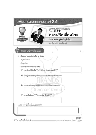 GAT ความคิดเชื่อมโยง (2) _________________________________โครงการแบรนด์ซัมเมอร์แคมป์ ปีที่26
1. เป็นผลทางตรง/เกิดขึ้นในเวลาต่อมา
สัญลักษณ์ที่ใช้
คําหลักที่พบ
ตัวอย่างโจทย์แบบผลทางตรง
การบ้านยังไม่เสร็จ(01)ทําให้ต้องมาโรงเรียนแต่เช้า(02)
เป็นผู้ให้มากกว่าผู้รับ(03)ย่อมนํามาซึ่งความสุขที่แท้จริง(04)
ไม่มีสมาธิในการเรียน(05)เป็นผลมาจากนั่งคิดถึงแฟน(06)
เป็นคนไม่มีแฟน(07)เพราะหน้าตาไม่หล่อ(08)
หลักของการเชื่อมโยงแบบทางตรง
สัญลักษณ์การเชื่อมโยง
 