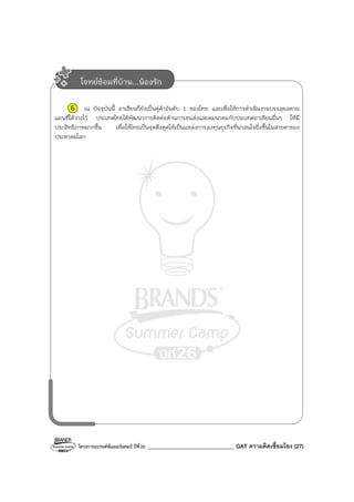โครงการแบรนด์ซัมเมอร์แคมป์ ปีที่26 _______________________________ GAT ความคิดเชื่อมโยง (27)
6 ณ ปัจจุบันนี้ อาเซียนก็ยังเป็นคู่ค้าอันดับ 1 ของไทย และเพื่อให้การดําเนินงานบรรลุผลตาม
แผนที่ได้วางไว้ ประเทศไทยได้พัฒนาการติดต่อด้านการขนส่งและคมนาคมกับประเทศอาเซียนอื่นๆ ให้มี
ประสิทธิภาพมากขึ้น เพื่อให้ไทยเป็นจุดดึงดูดให้เป็นแหล่งการลงทุนธุรกิจที่น่าสนใจยิ่งขึ้นในสายตาของ
ประชาคมโลก
โจทย์ซ้อมที่บ้าน...น้องรัก
 