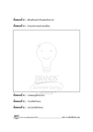 โครงการแบรนด์ซัมเมอร์แคมป์ ปีที่26 _______________________________ GAT ความคิดเชื่อมโยง (45)
ขั้นตอนที่ 2 : เขียนตัวเลขกํากับแต่ละข้อความ
ขั้นตอนที่ 3 : อ่านบทความอย่างละเอียด
ขั้นตอนที่ 4 : วาดแผนภูมิประกอบ
ขั้นตอนที่ 5 : ร่างรหัสคําตอบ
ขั้นตอนที่ 6 : ระบายรหัสคําตอบ
 