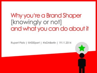 Why you‘rea Brand Shaper 
[knowingly or not] 
andwhat youcando about it 
Rupert Platz | @r000pert | #IxDABerlin | 19.11.2014 
 