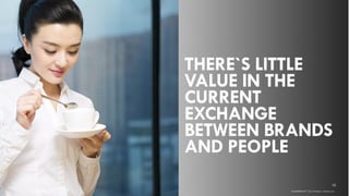 THERE`S LITTLE
VALUE IN THE
CURRENT
EXCHANGE
BETWEEN BRANDS
AND PEOPLE
10
brandshareTM 2014 ©Daniel J. Edelman, Inc .
 