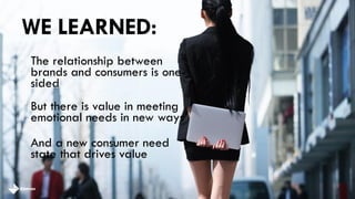 WE LEARNED:
The relationship between
brands and consumers is one-
sided
And a new consumer need
state that drives value
But there is value in meeting
emotional needs in new ways
 