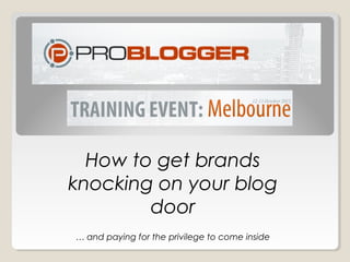 How to get brands
knocking on your blog
        door
… and paying for the privilege to come inside
 