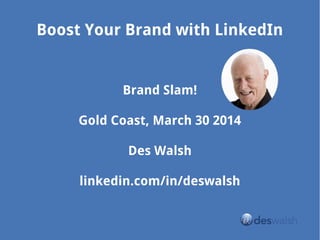 Boost Your Brand with LinkedIn
Brand Slam!
Gold Coast, March 30 2014
Des Walsh
linkedin.com/in/deswalsh
 