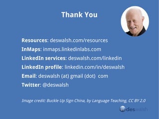 Thank You
Resources: deswalsh.com/resources
InMaps: inmaps.linkedinlabs.com
LinkedIn services: deswalsh.com/linkedin
LinkedIn profile: linkedin.com/in/deswalsh
Email: deswalsh (at) gmail (dot) com
Twitter: @deswalsh
Image credit: Buckle Up Sign China, by Language Teaching, CC BY 2.0
 