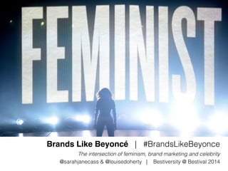 Brands Like Beyoncé | #BrandsLikeBeyonce 
The intersection of feminism, brand marketing and celebrity 
@sarahjanecass & @louisedoherty | Bestiversity @ Bestival 2014 
 