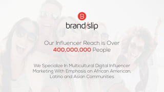 Our Influencer Reach is Over
400,000,000 People
We Specialize In Multicultural Digital Influencer
Marketing With Emphasis on African American,
Latino and Asian Communities
 