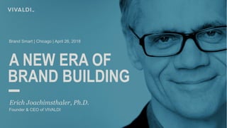A NEW ERA OF
Erich Joachimsthaler, Ph.D.
BRAND BUILDING
Founder & CEO of VIVALDI
Brand Smart | Chicago | April 26, 2018
 
