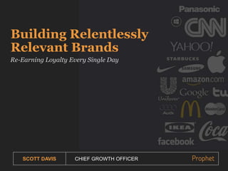 SCOTT DAVIS CHIEF GROWTH OFFICER
Building Relentlessly
Relevant Brands
Re-Earning Loyalty Every Single Day
 