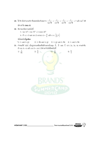 29. ให θ เปนจํานวนจริง ซึ่งสอดคลองกับสมการ     1 + 1 + 1 + 1 = 7 แลว tan2 2θ
                                                tan 2θ cot 2θ sin 2θ cos2θ
    มีคาเทาใด (ตอบ 8)
30. พิจารณาขอความตอไปนี้
         ก. tan 14° + tan 76° = 2 cosec 28°
                                              4
         ข. ถา x > 0 และ sin (2 arctan x) = 5 แลว x ∈  1 , 3 
                                                               
                                                             3 
    ขอใดตอไปนีถูกตอง
                 ้
   *1) ก. และ ข. ถูก         2) ก. ผิด และ ข. ถูก 3) ก. ถูก และ ข. ผิด 4) ก. และ ข. ผิด
31. กําหนดให ABC เปนรูปสามเหลี่ยมซึ่งมีดานตรงขามมุม A , B และ C ยาว 2a, 3a, 4a ตามลําดับ
                                                            ˆ ˆ      ˆ
    ถา sin A = k แลว cot B + cot C มีคาเทากับขอใดตอไปนี้
    1) 6k 1                  2) 6k                         1
                                                     * 3) 3k           4) k
                                                                          3




คณิตศาสตร (120)_____________________________        โครงการแบรนดซัมเมอรแคมป 2010
 