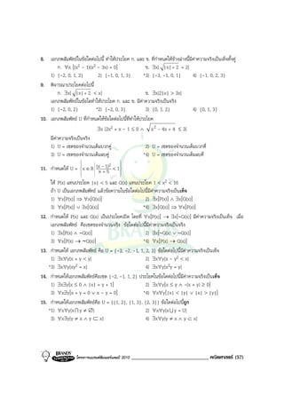 8. เอกภพสัมพัทธในขอใดตอไปนี้ ทําใหประโยค ก. และ ข. ที่กําหนดใหขางลางนี้มคาความจริงเปนเท็จทั้งคู
                                                                               ี
         ก. ∀x [(x2 - 1)(x2 - 3x) = 0]                  ข. ∃x[ |x| + 2 = 2]
    1) {-2, 0, 1, 2}         2) {-1, 0, 1, 3}          *3) {-3, -1, 0, 1}        4) {-1, 0, 2, 3}
9. พิจารณาประโยคตอไปนี้
         ก. ∃x[ |x| + 2 < x]                            ข. ∃x[2|x| > 3x]
    เอกภพสัมพัทธในขอใดทําใหประโยค ก. และ ข. มีคาความจริงเปนจริง
    1) {-2, 0, 2}           *2) {-2, 0, 3}              3) {0, 1, 2}             4) {0, 1, 3}
10. เอกภพสัมพัทธ U ที่กําหนดใหขอใดตอไปนี้ที่ทําใหประโยค
                                 
                             ∃x [2x2 + x - 1 ≤ 0 ∧ x 2 - 4x + 4 ≤ 3]
    มีคาความจริงเปนจริง
    1) U = เซตของจํานวนเต็มบวกคู                       2) U = เซตของจํานวนเต็มบวกคี่
    3) U = เซตของจํานวนเต็มลบคู                       *4) U = เซตของจํานวนเต็มลบคี่
                                           
                               2
11. กําหนดให U = x ∈ R (x - 1) < 1
                     
                     
                         x+5       
                     
                                  
                                   
    ให P(x) แทนประโยค |x| < 5 และ Q(x) แทนประโยค 1 < x2 < 16
    ถา U เปนเอกภพสัมพัทธ แลวขอความในขอใดตอไปนี้มีคาความจริงเปนเท็จ
    1) ∀x[P(x)] ⇒ ∀x[Q(x)]                          2) ∃x[P(x)] ∧ ∃x[Q(x)]
    3) ∀x[P(x)] ∨ ∃x[Q(x)]                         *4) ∃x[Q(x)] ⇒ ∀x[P(x)]
12. กําหนดให P(x) และ Q(x) เปนประโยคเปด โดยที่ ∀x[P(x)] → ∃x[∼Q(x)] มีคาความจริงเปนเท็จ เมื่อ
    เอกภพสัมพัทธ คือเซตของจํานวนจริง ขอใดตอไปนี้มีคาความจริงเปนจริง
    1) ∃x[P(x) ∧ ∼Q(x)]                             2) ∃x[∼Q(x) ∨ ∼Q(x)]
    3) ∀x[P(x) → ∼Q(x)]                            *4) ∀x[P(x) → Q(x)]
13. กําหนดให เอกภพสัมพัทธ คือ U = {-3, -2, -1, 1, 2, 3} ขอใดตอไปนี้มีคาความจริงเปนเท็จ
    1) ∃x∀y[x + y < y]                              2) ∃x∀y[x - y2 < x]
   *3) ∃x∀y[xy2 = x]                                4) ∃x∀y[x2y = y]
14. กําหนดใหเอกภพสัมพัทธคือเซต {-2, -1, 1, 2} ประโยคในขอใดตอไปนี้มีคาความจริงเปนเท็จ
    1) ∃x∃y[x ≤ 0 ∧ |x| = y + 1]                    2) ∃x∀y[x ≤ y ∧ -(x + y) ≥ 0]
    3) ∀x∃y[x + y = 0 ∨ x - y = 0]                 *4) ∀x∀y[|x| < |y| ∨ |x| > |y|]
15. กําหนดใหเอกภพสัมพัทธคือ U = {{1, 2}, {1, 3}, {2, 3}} ขอใดตอไปนีถูก
                                                                         ้
   *1) ∀x∀y[x I y ≠ ∅]                              2) ∀x∀y[x U y = U]
    3) ∀x∃y[y ≠ x ∧ y ⊂ x]                          4) ∃x∀y[y ≠ x ∧ y ⊂ x]




                   โครงการแบรนดซัมเมอรแคมป 2010   ______________________________ คณิตศาสตร (57)
 