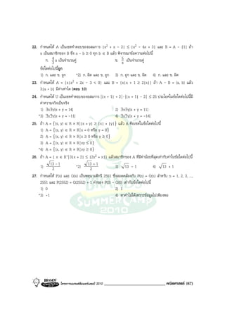 22. กําหนดให A เปนเซตคําตอบของอสมการ |x2 + x - 2| ≤ |x2 - 4x + 3| และ B = A - {1} ถา
    a เปนสมาชิกของ B ซึ่ง a - b ≥ 0 ทุก b ∈ B แลว พิจารณาขอความตอไปนี้
            4
        ก. 3 a เปนจํานวนคู                        ข. 5 เปนจํานวนคู
                                                        a
    ขอใดตอไปนี้ถูก
    1) ก. และ ข. ถูก       *2) ก. ผิด และ ข. ถูก 3) ก. ถูก และ ข. ผิด 4) ก. และ ข. ผิด
23. กําหนดให A = {x|x2 + 2x - 3 < 0} และ B = {x|x + 1 ≥ 2|x|} ถา A - B = (a, b) แลว
    3|a + b| มีคาเทาใด (ตอบ 10)
24. กําหนดให U เปนเซตคําตอบของอสมการ ||x + 1| + 2 | ⋅ ||x + 1| - 2 | ≤ 25 ประโยคในขอใดตอไปนี้มี
    คาความจริงเปนจริง
    1) ∃x∃y[x + y = 14]                             2) ∃x∃y[x + y = 11]
   *3) ∃x∃y[x + y = -11]                            4) ∃x∃y[x + y = -14]
25. ถา A = {(x, y) ∈ R × R ||x + y| ≥ |x| + |y|} แลว A คือเซตในขอใดตอไปนี้
    1) A = {(x, y) ∈ R × R | x = 0 หรือ y = 0}
    2) A = {(x, y) ∈ R × R | x ≥ 0 หรือ y ≥ 0}
    3) A = {(x, y) ∈ R × R | xy ≤ 0}
   *4) A = {(x, y) ∈ R × R | xy ≥ 0}
26. ถา A = { x ∈ R+ | 3|x + 2| ≤ |2x2 + x|} แลวสมาชิกของ A ที่มคานอยที่สุดเทากับคาในขอใดตอไปนี้
                                                                     ี
    1) 13 - 1
            2              *2) 13 + 1
                                    2               3) 13 - 1                4) 13 + 1
27. กําหนดให P(x) และ Q(x) เปนพหุนามดีกรี 2551 ซึ่งสอดคลองกับ P(n) = Q(n) สําหรับ n = 1, 2, 3, ...,
    2551 และ P(2552) = Q(2552) + 1 คาของ P(0) - Q(0) เทากับขอใดตอไปนี้
    1) 0                                            2) 1
   *3) -1                                           4) หาคาไมไดเพราะขอมูลไมเพียงพอ




                  โครงการแบรนดซัมเมอรแคมป 2010   ______________________________ คณิตศาสตร (67)
 