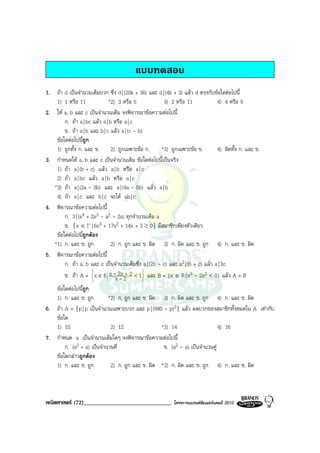 แบบทดสอบ
1. ถา d เปนจํานวนเต็มบวก ซึ่ง d | (20k + 36) และ d | (4k + 3) แลว d ตรงกับขอใดตอไปนี้
    1) 1 หรือ 11              *2) 3 หรือ 5             3) 2 หรือ 11              4) 4 หรือ 5
2. ให a, b และ c เปนจํานวนเต็ม จงพิจารณาขอความตอไปนี้
        ก. ถา a | bc แลว a | b หรือ a | c
        ข. ถา a | b และ b | c แลว a | (c - b)
    ขอใดตอไปนี้ถูก
    1) ถูกทั้ง ก. และ ข. 2) ถูกเฉพาะขอ ก.            *3) ถูกเฉพาะขอ ข.         4) ผิดทั้ง ก. และ ข.
3. กําหนดให a, b และ c เปนจํานวนเต็ม ขอใดตอไปนี้เปนจริง
    1) ถา a | (b + c) แลว a | b หรือ a | c
    2) ถา a | bc แลว a | b หรือ a | c
   *3) ถา a | (2a - 3b) และ a | (4a - 5b) แลว a | b
    4) ถา a | c และ b | c จะได ab | c
4. พิจารณาขอความตอไปนี้
        ก. 3 | (a4 + 2a3 - a2 - 2a) ทุกจํานวนเต็ม a
        ข. {x ∈ I- | 6x3 + 17x2 + 14x + 3 ≥ 0} มีสมาชิกเพียงตัวเดียว
    ขอใดตอไปนี้ถูกตอง
   *1) ก. และ ข. ถูก            2) ก. ถูก และ ข. ผิด 3) ก. ผิด และ ข. ถูก 4) ก. และ ข. ผิด
5. พิจารณาขอความตอไปนี้
        ก. ถา a, b และ c เปนจํานวนเต็มซึ่ง a | (2b - c) และ a2 | (b + c) แลว a | 3c
                                              
        ข. ถา A =  x ∈ R x -x2x 2+ 2 < 1 และ B = {x ∈ R | x3 - 2x2 < 0} แลว A = B
                                  -         
   ขอใดตอไปนีถูก
               ้
   1) ก. และ ข. ถูก        *2) ก. ถูก และ ข. ผิด 3) ก. ผิด และ ข. ถูก 4) ก. และ ข. ผิด
6. ถา A = {p | p เปนจํานวนเฉพาะบวก และ p | (980 - p)3} แลว ผลบวกของสมาชิกทั้งหมดใน A เทากับ
   ขอใด
   1) 10                    2) 12                *3) 14                     4) 16
7. กําหนด a เปนจํานวนเต็มใดๆ จงพิจารณาขอความตอไปนี้
       ก. (a2 + a) เปนจํานวนคี่                  ข. (a2 - a) เปนจํานวนคู
   ขอใดกลาวถูกตอง
   1) ก. และ ข. ถูก         2) ก. ถูก และ ข. ผิด *3) ก. ผิด และ ข. ถูก 4) ก. และ ข. ผิด



คณิตศาสตร (72)______________________________               โครงการแบรนดซัมเมอรแคมป 2010
 