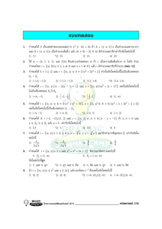 แบบทดสอบ
1. กําหนดให S เปนเซตคําตอบของอสมการ x2 ≤ 8x + 20 ถา A = {x ∈ S | x เปนจํานวนเฉพาะบวก}
   และ B = {x ∈ S | x เปนจํานวนเต็มคี่} แลว (A × B) - (B × A) มีจํานวนสมาชิกเทากับขอใดตอไปนี้
   1) 11                   *2) 15                  3) 21                  4) 23
2. ให A = {0, 1, 2, 3} และ P(A) คือเพาเวอรเซตของ A ถา r เปนความสัมพันธจาก A ไปยัง P(A)
   กําหนดโดย r = {(a, B) | a ≥ 2, a ∉ B และ a + 1 ∉ B} แลว r มีจํานวนสมาชิกกี่จํานวน (ตอบ 12)
3. กําหนดให S = [-2, 2] และ r = {(x, y) ∈ S × S | x2 + 2y2 = 2} ชวงในขอใดตอไปนี้ไมเปนสับเซตของ
   Dr - Rr
   1) (-1.4, -1.3)          2) (-1.3, -1.2)        3) (1.2, 1.4)         *4) (1.4, 1.5)
4. กําหนดให r = {(x, y) | (x - 2)(y - 1) = 1} และ s = {(x, y) | xy2 = (y + 1)2} เซตในขอใดตอไปนี้
   ไมเปนสับเซตของ Rr I Rs
   1) (-∞, -1)              2)  -2, -1 
                                
                                     2
                                                  *3)  1 , 2 
                                                       
                                                       2 
                                                                         4) (1, ∞)
5. กําหนดให r = {(x, y) ∈ R × R | x2 + y2 = 16}, s = {(x, y) ∈ R × R | xy2 + x + 3y2 + 2 = 0}
   เซตในขอใดตอไปนี้เปนสับเซตของ Dr - Ds
   1) [-4, -1]               2) [-3, 0]           *3) [-2, 1]              4) [-1, 2]
6. กําหนดให A = [-2, -1] U [1, 2] และ r = {(x, y) ∈ A × A | x - y = -1} ถา a, b > 0 และ
   a ∈ Dr, b ∈ Rr แลว a + b เทากับขอใดตอไปนี้
   1) 2.5                   *2) 3                  3) 3.5                  4) 4
7. กําหนดให r = {(x, y) | x > 0, x ≠ y, x - 3 x = y - 3 y } สมาชิกคามากที่สุดของ Dr เทากับขอใด
   ตอไปนี้
   1) 4                     *2) 8                  3) 94                   4) 98
        3 3                      3 3
8. กําหนดให r = {(x, y) | x ≥ y และ y2 = x2 + 2x - 3} พิจารณาขอความตอไปนี้
       ก. Dr = [1, ∞)                              ข. Rr = (-∞, ∞)
   ขอใดตอไปนี้ถูก
   1) ก. และ ข. ถูก         *2) ก. ถูก และ ข. ผิด 3) ก. ผิด และ ข. ถูก 4) ก. และ ข. ผิด
9. ถา r = {(x, y) | y ≤ x2 และ y ≥ 2x} แลวเรนจของ r-1 คือเซตในขอใดตอไปนี้
   1) [0, 2]                 2) [0, 4]            *3) (-∞, 0] U [2, ∞) 4. (-∞, 0] U [4, ∞)




                 โครงการแบรนดซัมเมอรแคมป 2010   ______________________________ คณิตศาสตร (79)
 