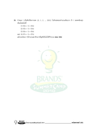 35. กําหนด f เปนฟงกชันจากเซต {0, 1, 2, ..., 2551} ไปยังเซตของจํานวนเต็มบวก ถา f สอดคลองทุก
    เงื่อนไขตอไปนี้
           (1) f(2x + 1) = f(2x)
           (2) f(3x + 1) = f(3x)
           (3) f(5x + 1) = f(5x)
    และ (4) f(7x + 1) = f(7x)
    แลวเรนจของ f มีจํานวนสมาชิกมากที่สุดที่เปนไปไดกี่จํานวน (ตอบ 584)




                โครงการแบรนดซัมเมอรแคมป 2010   ______________________________ คณิตศาสตร (83)
 