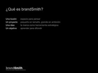 ¿Qué es brandSmith?

Una ilusión   espacio para pensar
Un proyecto   pequeño en tamaño, grande en ambición
Una idea      l...