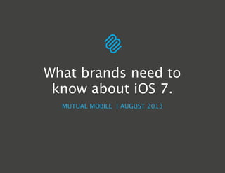 MUTUAL MOBILE | AUGUST 2013
What brands need to
know about iOS 7.
 