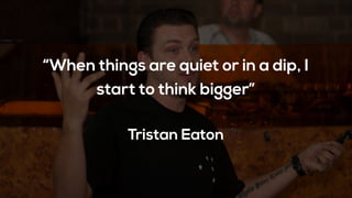 “When things are quiet or in a dip, I
start to think bigger”
Tristan Eaton
 