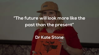 “The future will look more like the
past than the present”
Dr Kate Stone
 