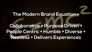 The Modern Brand Equation =
Collaborative + Purpose Driven +
People Centric + Humble + Diverse +
Restless + Delivers ExperiencesCollaborative + Experiential + Creative + Fluidity + Culture
 