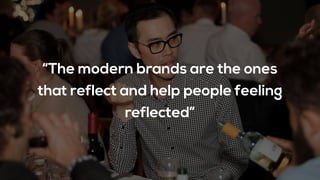 “The modern brands are the ones
that reflect and help people feeling
reflected”
 
