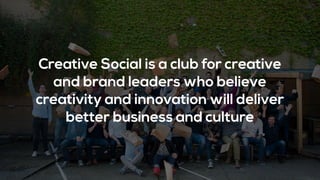 Creative Social is a club for creative
and brand leaders who believe
creativity and innovation will deliver
better business and culture
 